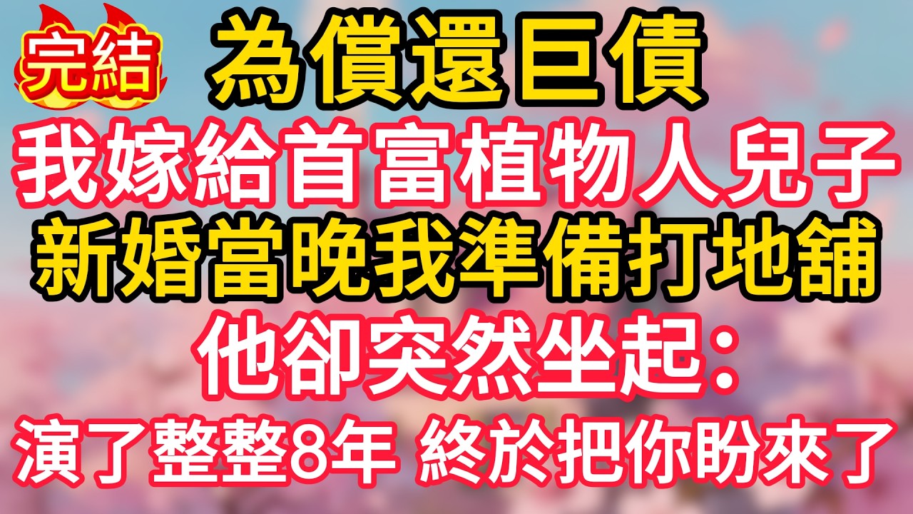 為償還巨債，我嫁給首富植物人兒子，新婚當晚我準備打地舖，他卻突然坐起：演了整整8年，終於把你盼來了