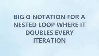 Big O Notation for a nested loop where it doubles every iteration (2 SOLUTIONS!!)