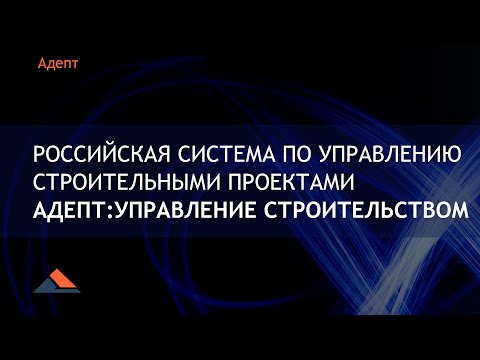 Адепт: Управление строительством - российская система по управлению строительными проектами. Вебинар