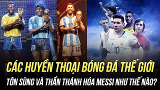 CÁC HUYỀN THOẠI BÓNG ĐÁ THẾ GIỚI TÔN SÙNG VÀ THẦN THÁNH HÓA MESSI NHƯ THẾ NÀO?