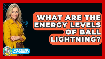 What Are The Energy Levels Of Ball Lightning? - Weather Watchdog