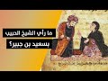 ما هو رأي سماحة الشيخ الحبيب بالتابعي سعيد بن جبير 