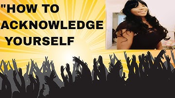 "HOW TO ACKNOWLEDGE YOURSELF- NO MATTER WHERE YOU ARE IN LIFE"