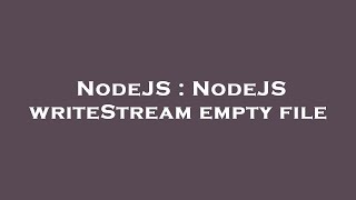 NodeJS : NodeJS writeStream empty file