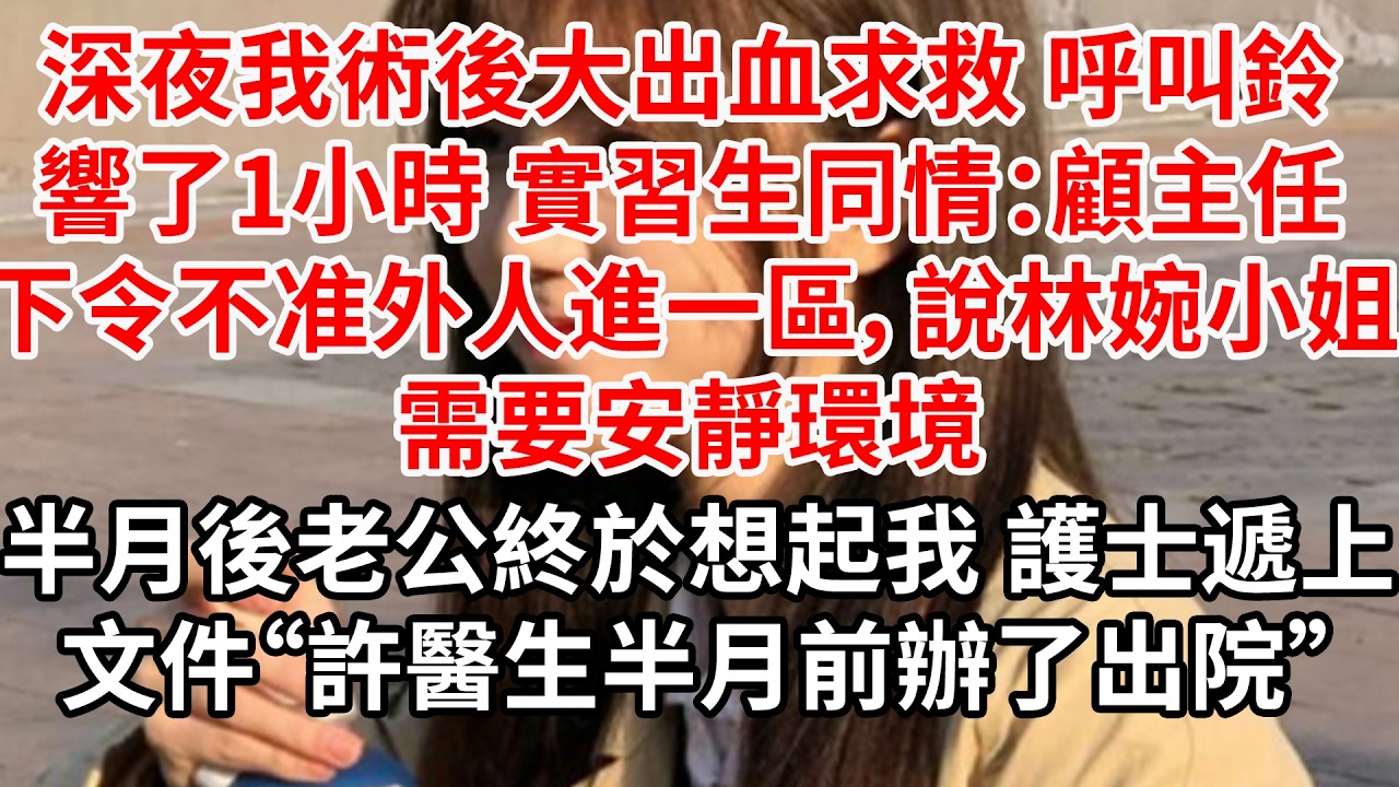 深夜我術後大出血求救 呼叫鈴響了一小時 實習生同情：顧主任下令不准外人進一區，說林婉小姐需要安靜環境。半月後老公終於想起我 護士遞上文件“許醫生半月前辦了出院”