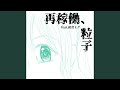 再稼働、粒子 (feat. 初音ミク, ゲキヤク &amp; カゼヒキ)