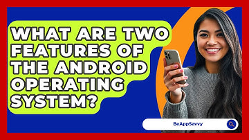 What Are Two Features of the Android Operating System? - Be App Savvy