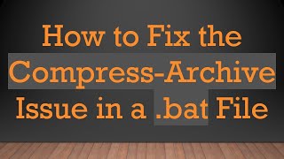 How to Fix the Compress-Archive Issue in a .bat File