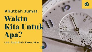 Khutbah Jumat: Waktu Kita Untuk Apa - Ustadz Abdullah Zaen, Lc., MA