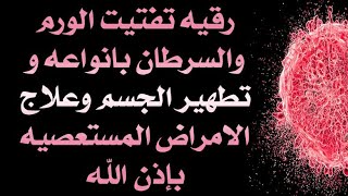 رقيه تفتيت الورم والسرطان بانواعه بسبب العين او السحر وتطهير الجسم وعلاج الامراض المستعصيه بإذن الله