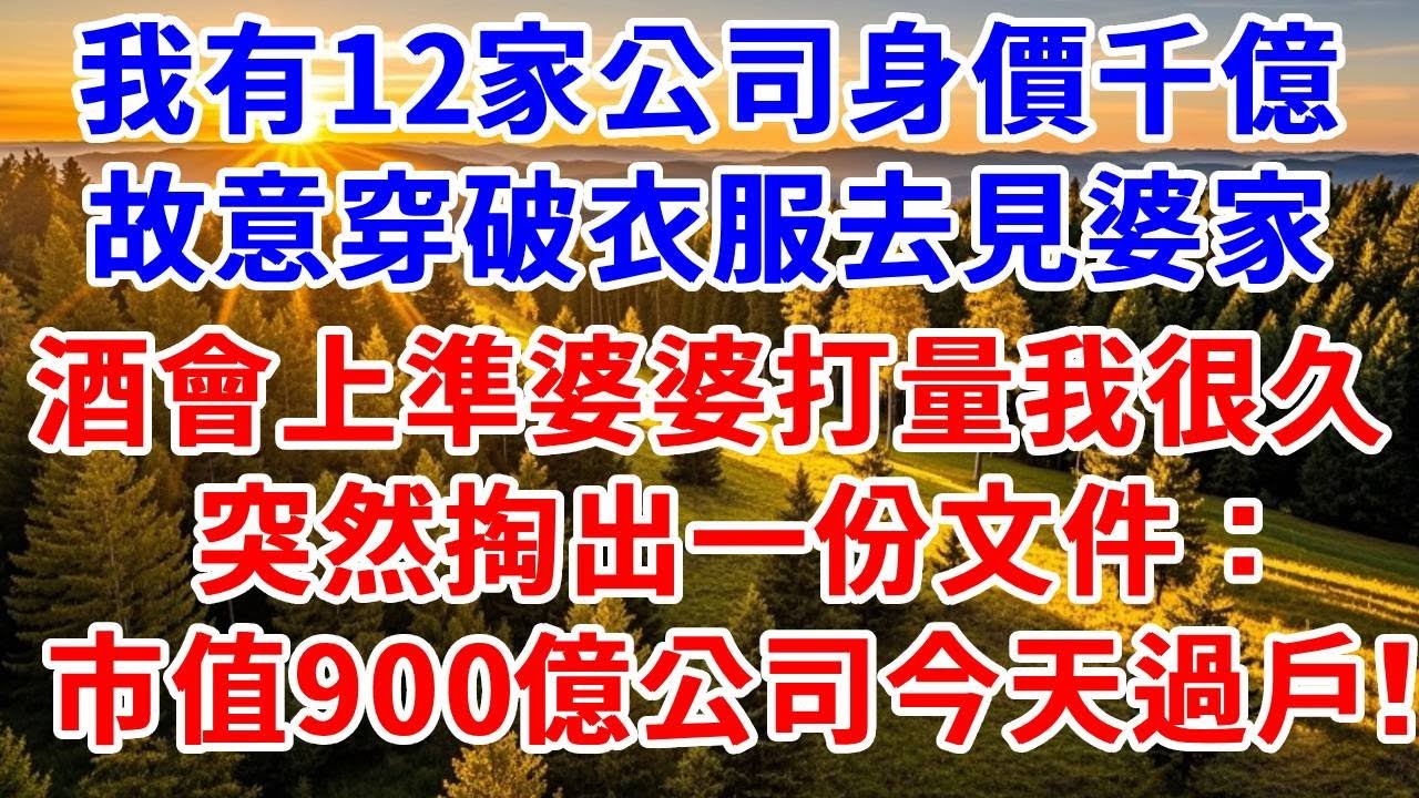 我有12家公司身價千億，故意穿破衣服去見婆家。酒會上準婆婆打量我很久，突然掏出一份文件說“市值900億公司 今天過戶！”。#思妤說故事#為人處世#生活經驗#情感故事#晚年哲理#說故事#完結文#原創故事