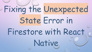 Fixing the Unexpected State Error in Firestore with React Native