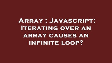 Array : Javascript: Iterating over an array causes an infinite loop?