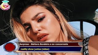 Surpresa - Bárbara Bandeira e ex-concorrente   reality show juntos (vídeo)