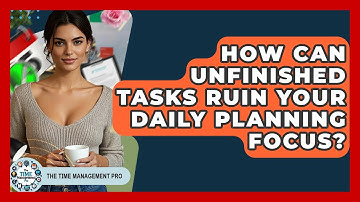 How Can Unfinished Tasks Ruin Your Daily Planning Focus? - The Time Management Pro