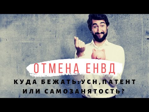 ОТМЕНА ЕНВД. КУДА БЕЖАТЬ И ЧТО ДЕЛАТЬ. УСН, ПАТЕНТ ИЛИ САМОЗАНЯТОСТЬ?