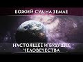 БОЖИЙ СУД НА ЗЕМЛЕ.   НАСТОЯЩЕЕ И БУДУЩЕЕ ЧЕЛОВЕЧЕСТВА.