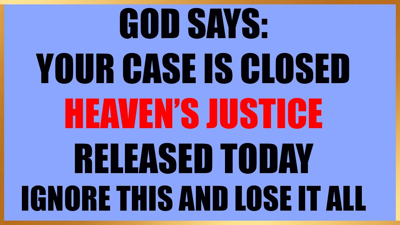 GOD SAYS  YOUR CASE IS CLOSED – JUSTICE FROM HEAVEN IS YOURS TODAY!