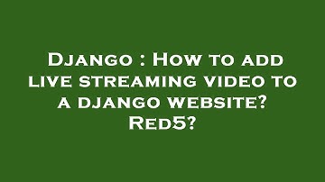 Django : How to add live streaming video to a django website? Red5?