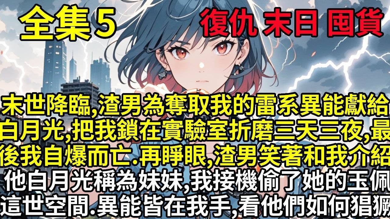 【5】末世降臨，渣男為奪取我的雷系異能獻給白月光，把我鎖在實驗室折磨三天三夜，最後我自爆而亡。再睜眼，渣男笑著和我介紹他的白月光稱之為“妹妹”，我接機偷了她的玉佩，這世，空間，異能皆在我手，看他們如何