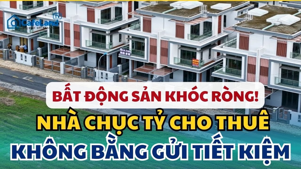 Bất Động Sản KHÓC RÒNG: Nhà Chục Tỷ Cho Thuê Không Bằng Gửi Tiết Kiệm!