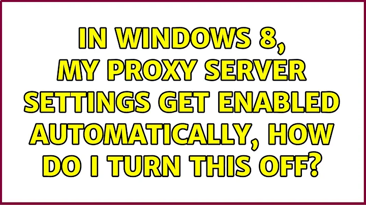 In windows 8, my proxy server settings get enabled automatically, how do I turn this off?