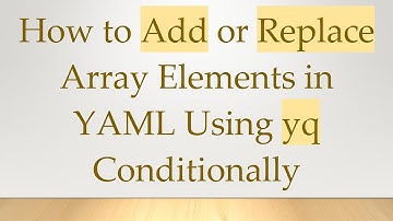 How to Add or Replace Array Elements in YAML Using yq Conditionally