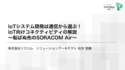 IoTシステム開発は通信から選ぶ！IoT向けコネクティビティの解説 転ばぬ先のSORACOM Air | SORACOM Tech Days 2021