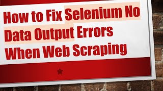 How to Fix Selenium No Data Output Errors When Web Scraping