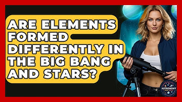 Are Elements Formed Differently In The Big Bang And Stars? - Astronomy Made Simple