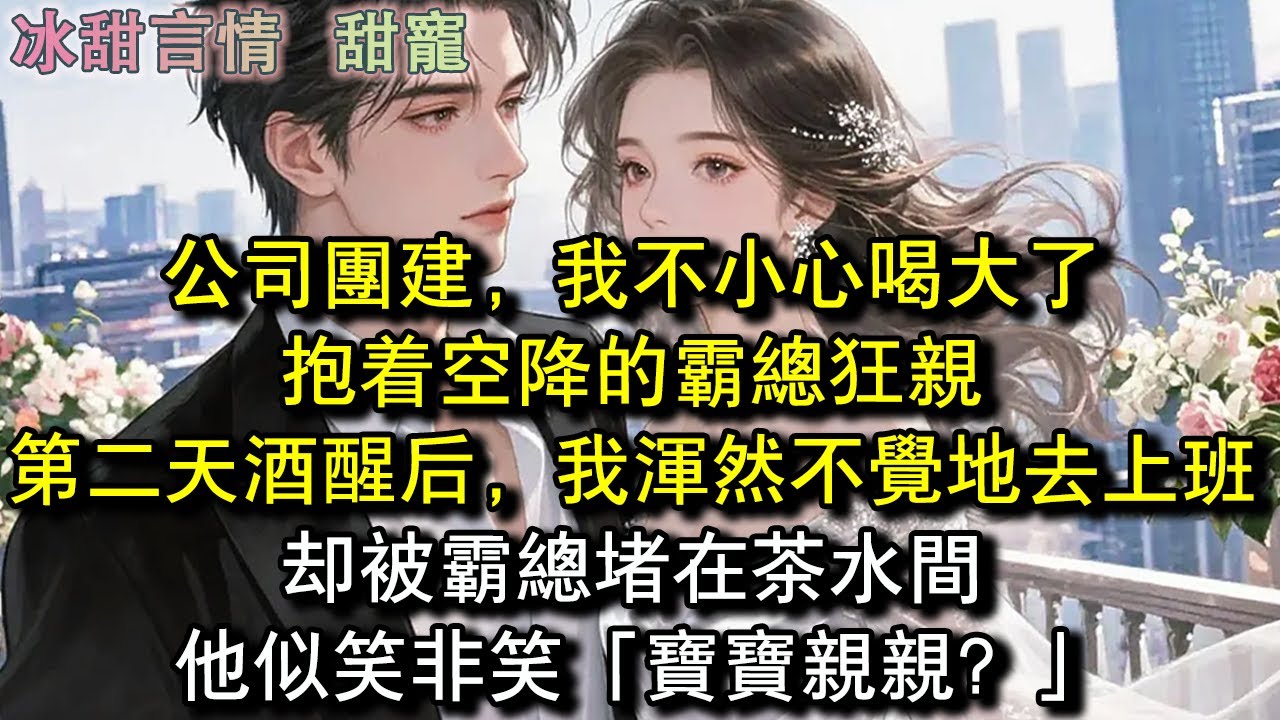 公司團建，我不小心喝大了，抱著空降的霸總狂親，第二天酒醒後，我渾然不覺地去上班，卻被霸總堵在茶水間，他似笑非笑「寶寶親親？」#完結 #愛情 #故事