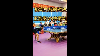 一场超高质量势均力敌的比赛，王浩丞VS林彦均，出球质量太顶了！#乒乓球比赛 #乒乓球 #乒乓球教学 #王浩丞 #林彦均
