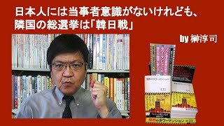 日本人には当事者意識がないけれども、隣国の総選挙は「韓日戦」　by榊淳司