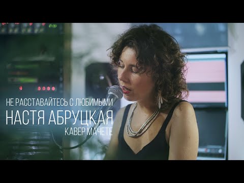 Настя Абруцкая - Не расставайтесь с любимыми (кавер Мачете)