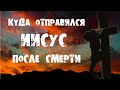 КУДА ОТПРАВИЛСЯ ИИСУС ХРИСТОС ПОСЛЕ ВОСКРЕСЕНИЯ?