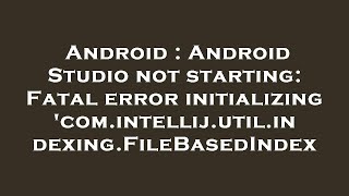 Android : Android Studio not starting: Fatal error initializing 'com.intellij.util.indexing.FileBase