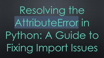 Resolving the AttributeError in Python: A Guide to Fixing Import Issues