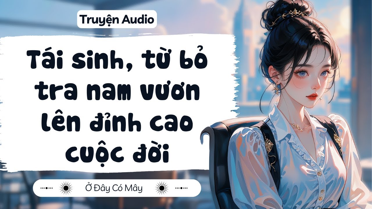 [ Truyện Audio ] Tái sinh, từ bỏ tra nam vươn lên đỉnh cao cuộc đời | Ở Đây Có Mây