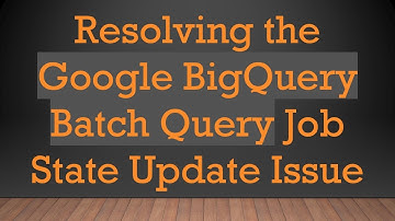 Resolving the Google BigQuery Batch Query Job State Update Issue