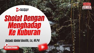 Sholat Dengan Menghadap Ke Kuburan - Ustadz Abdul Basith, Lc., M.Pd