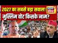 UP Election 2027: 2027 में किसके साथ जाएगा Muslim Vote? | Akhilesh Yadav | CM Yogi | Election | N18V