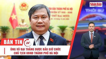 Bản tin 28/11: Ông Vũ Đại Thắng được bầu giữ chức Chủ tịch UBND thành phố Hà Nội