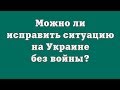 Можно ли исправить ситуацию на Украине без войны?