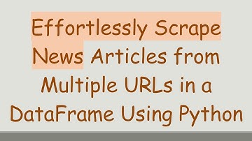 Effortlessly Scrape News Articles from Multiple URLs in a DataFrame Using Python