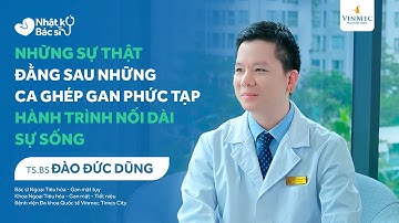 Sự thật đằng sau những ca ghép gan phức tạp - Hành trình nối dài sự sống | TS.BS Đào Đức Dũng