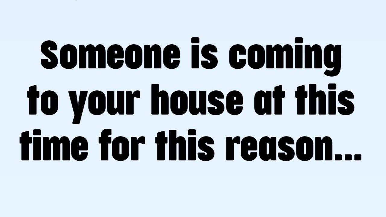 Someone is coming to your house at this time for this reason...