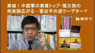 素破！中国軍の実質トップ・張又侠の拘束説広がる‥習近平の逆クーデター？　by榊淳司