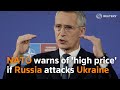 NATO warns of 'high price' if Russia attacks Ukraine