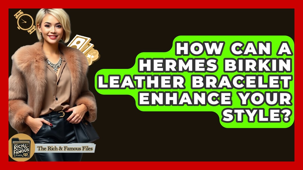 How Can A Hermes Birkin Leather Bracelet Enhance Your Style? - The Rich And Famous Files