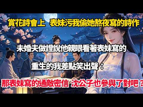 賞花詩會上，表妹污我偷她熬夜寫的詩作，未婚夫做證說他親眼看著表妹寫的，重生的我差點笑出聲：那表妹寫的通敵密信，沈公子也參與了對吧？#完結#重生#復仇#大女主#爽文